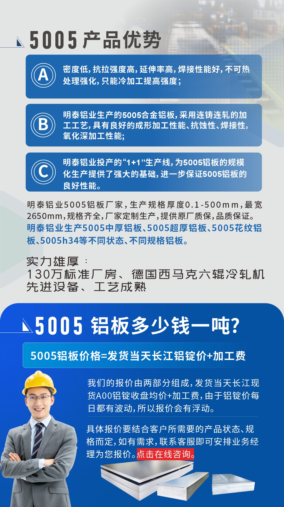 5005鋁板執(zhí)行標(biāo)準(zhǔn)

鋁板帶國家標(biāo)準(zhǔn)(GB/T 3880-2006)，適用于鋁合金板帶材料的統(tǒng)一標(biāo)準(zhǔn)。

5005鋁板性能優(yōu)勢

1、密度低，抗拉強(qiáng)度高，延伸率高，焊接性能好，不可熱處理強(qiáng)化，只能冷加工提高強(qiáng)度；

2、明泰鋁業(yè)生產(chǎn)的5005合金鋁板，采用連鑄連軋的加工工藝，具有良好的成形加工性能、抗蝕性、焊接性，氧化深加工性能;

3、明泰鋁業(yè)投產(chǎn)的“1+1”生產(chǎn)線，為5005鋁板的規(guī)?；a(chǎn)提供了強(qiáng)大的基礎(chǔ)，進(jìn)一步保證5005鋁板的良好性能。
