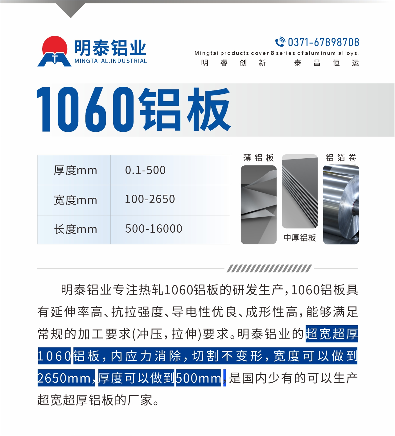 明泰鋁業(yè)專注熱軋1060鋁板的研發(fā)生產(chǎn)，1060鋁板具有延伸率高、抗拉強(qiáng)度、導(dǎo)電性優(yōu)良、成形性高，能夠滿足常規(guī)的加工要求(沖壓，拉伸)要求。明泰鋁業(yè)的超寬超厚1060鋁板，內(nèi)應(yīng)力消除，切割不變形，寬度可以做到2650mm，厚度可以做到500mm，是國內(nèi)少有的可以生產(chǎn)超寬超厚鋁板的廠家。