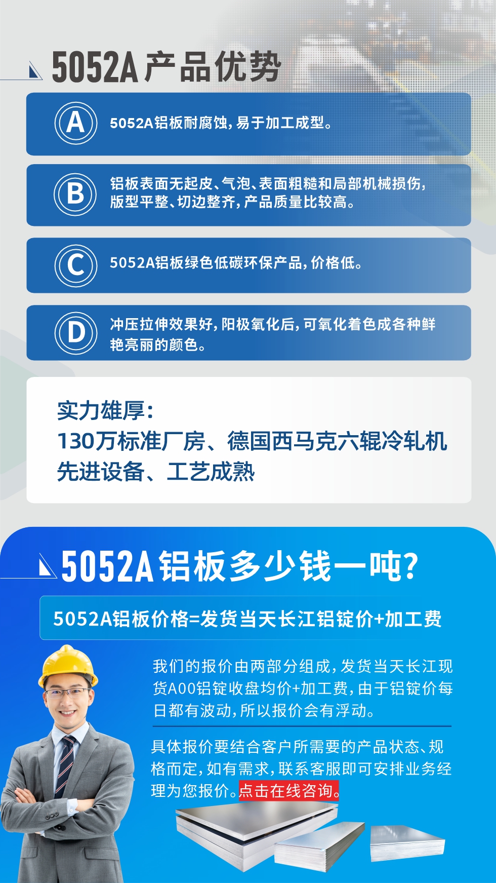 5052A鋁板優(yōu)勢(shì)性能:1、5052A鋁板耐腐蝕，易于加工成型。2、鋁板表面無起皮、氣泡、表面粗糙和局部機(jī)械損傷，版型平整、切邊整齊，產(chǎn)品質(zhì)量比較高。3、5052A鋁板綠色低碳環(huán)保產(chǎn)品，價(jià)格低。4、沖壓拉伸效果好，陽(yáng)極氧化后，可氧化著色成各種鮮艷亮麗的顏色。