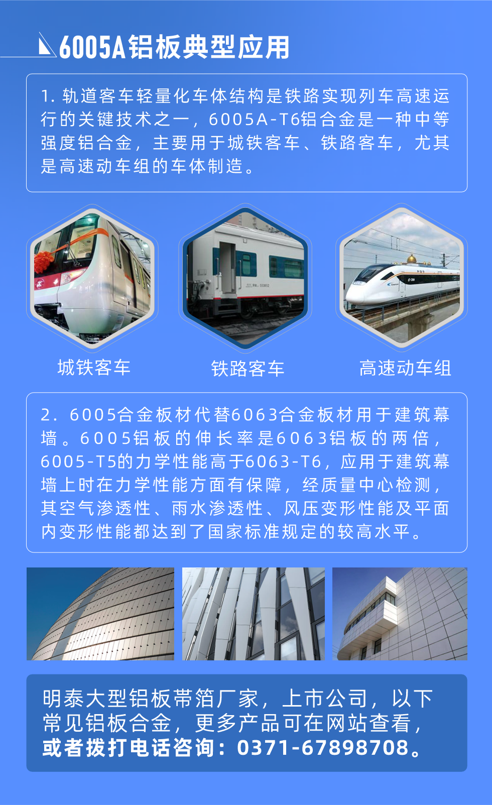 6005A鋁板典型應(yīng)用
　　1. 軌道客車輕量化車體結(jié)構(gòu)是鐵路實(shí)現(xiàn)列車高速運(yùn)行的關(guān)鍵技術(shù)之一，6005A-T6鋁合金是一種中等強(qiáng)度鋁合金，主要用于城鐵客車、鐵路客車，尤其是高速動(dòng)車組的車體制造。
　　2. 6005合金板材代替6063合金板材用于建筑幕墻。6005鋁板的伸長率是6063鋁板的兩倍，6005-T5的力學(xué)性能高于6063-T6，應(yīng)用于建筑幕墻上時(shí)在力學(xué)性能方面有保障，經(jīng)質(zhì)量中心檢測，其空氣滲透性、雨水滲透性、風(fēng)壓變形性能及平面內(nèi)變形性能都達(dá)到了國家標(biāo)準(zhǔn)規(guī)定的較高水平。