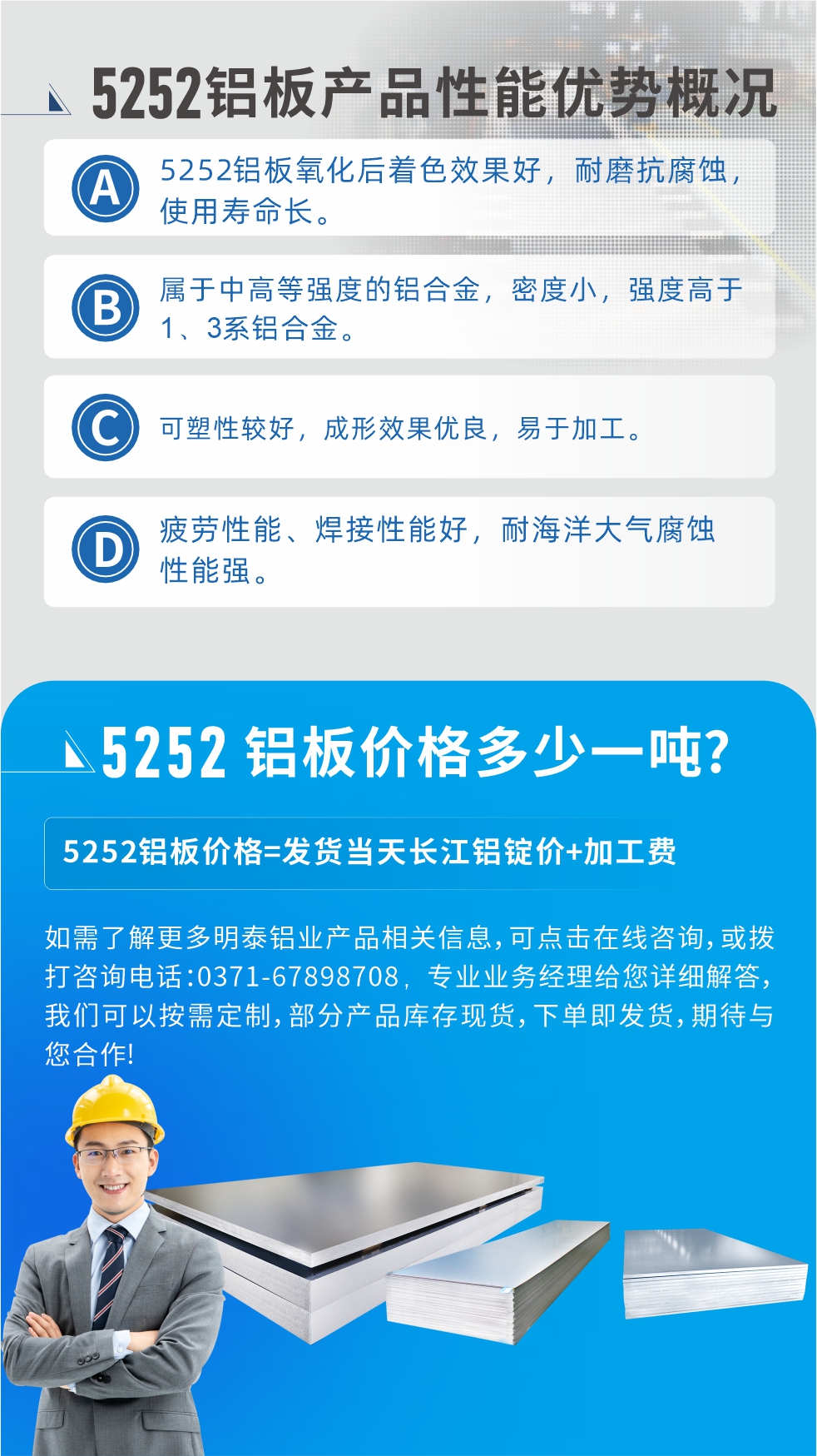 5252鋁板生產(chǎn)廠家介紹:河南明泰鋁業(yè)大型鋁板帶箔廠家,供應(yīng)生產(chǎn)1-8系合金鋁板產(chǎn)品，按需定制，交貨期2-25天，全球銷售。
河南明泰鋁業(yè)股份有限公司鋁板廠家地址：河南省鄭州市鞏義市回郭鎮(zhèn)開發(fā)區(qū)人和路北段。
5252鋁板價(jià)格;鋁板價(jià)格=發(fā)貨當(dāng)天長(zhǎng)江鋁錠價(jià)+加工費(fèi)。
如需了解更多明泰鋁業(yè)產(chǎn)品相關(guān)信息，可點(diǎn)擊在線咨詢，或撥打咨詢電話：0371-67898708，專業(yè)業(yè)務(wù)經(jīng)理給您詳細(xì)解答，我們可以按需定制，部分產(chǎn)品庫(kù)存現(xiàn)貨，下單即發(fā)貨，期待與您合作!