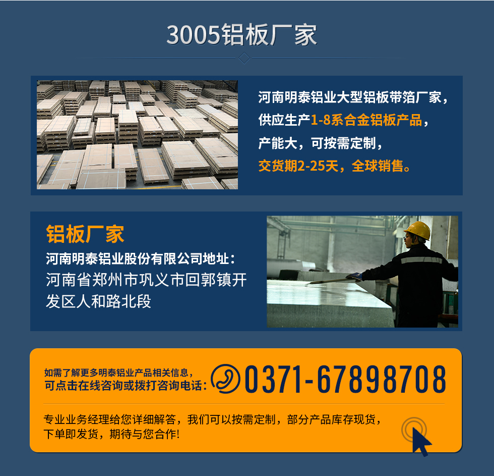 3005鋁板廠家
河南明泰鋁業(yè)大型鋁板帶箔廠家，供應(yīng)生產(chǎn)1-8系合金鋁板產(chǎn)品，產(chǎn)能大，可按需定制，交貨期2-25天，全球銷售。
鋁板廠家河南明泰鋁業(yè)股份有限公司地址：河南省鄭州市鞏義市回郭鎮(zhèn)開發(fā)區(qū)人和路北段
如需了解更多明泰鋁業(yè)產(chǎn)品相關(guān)信息，可點(diǎn)擊在線咨詢，或撥打咨詢電話：0371-67898708，專業(yè)業(yè)務(wù)經(jīng)理給您詳細(xì)解答，我們可以按需定制，部分產(chǎn)品庫存現(xiàn)貨，下單即發(fā)貨，期待與您合作!