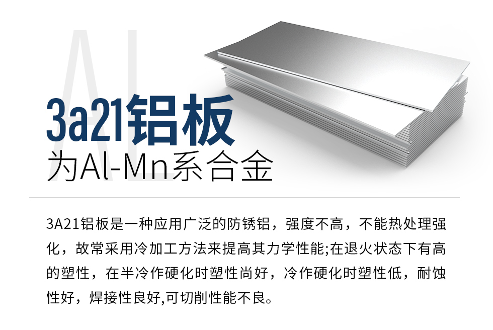 3a21鋁板為Al-Mn系合金，3A21鋁板是一種應(yīng)用廣泛的防銹鋁，強度不高，不能熱處理強化，故常采用冷加工方法來提高其力學(xué)性能;在退火狀態(tài)下有高的塑性，在半冷作硬化時塑性尚好，冷作硬化時塑性低，耐蝕性好，焊接性良好,可切削性能不良。